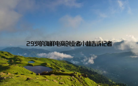 29岁的海鲜电商创业者小林告诉记者