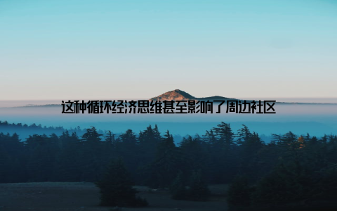 这种循环经济思维甚至影响了周边社区