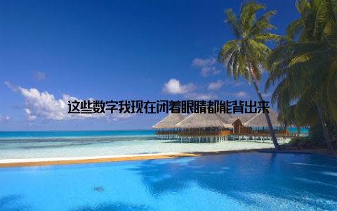 这些数字我现在闭着眼睛都能背出来