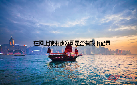 - 在网上搜索该公司是否有投诉记录