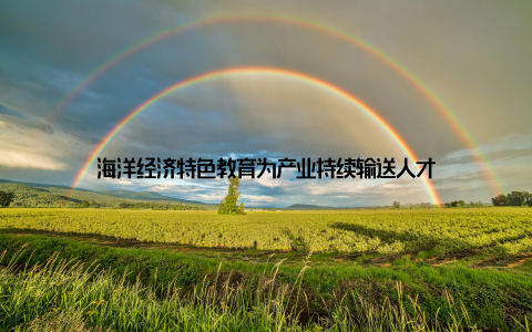 海洋经济特色教育为产业持续输送人才