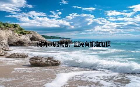 - 保持水质清洁, 避免有机物堆积