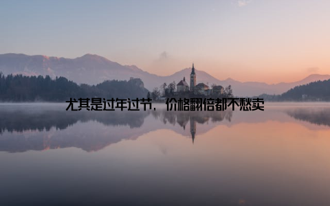 尤其是过年过节, 价格翻倍都不愁卖