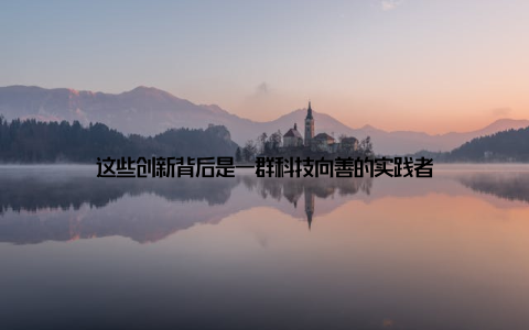 这些创新背后是一群科技向善的实践者