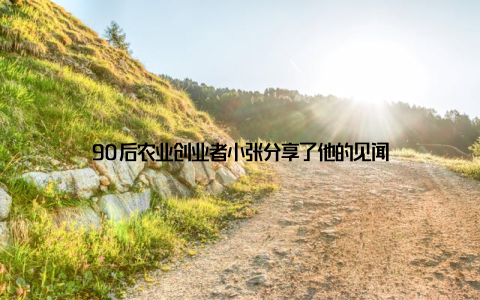 90后农业创业者小张分享了他的见闻