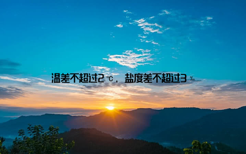 温差不超过2℃, 盐度差不超过3‰