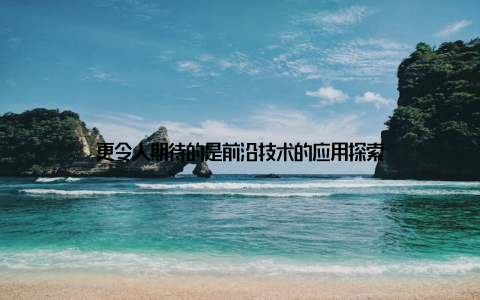 更令人期待的是前沿技术的应用探索