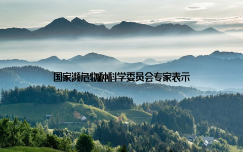 国家濒危物种科学委员会专家表示