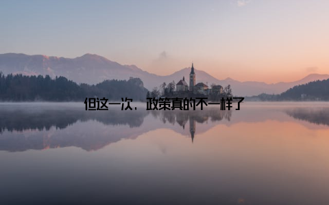但这一次, 政策真的不一样了